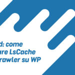 WordPress: Come configurare LiteSpeed Cache ed il suo Crawler